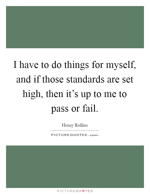 I have to do things for myself, and if those standards are set high, then it's up to me to pass or fail. Picture Quote #1
