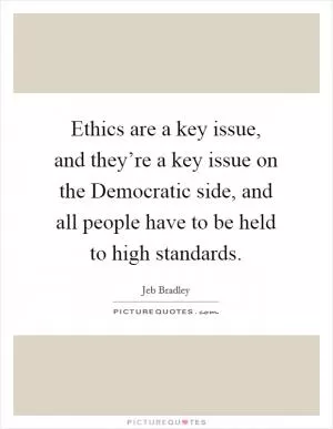 Ethics are a key issue, and they’re a key issue on the Democratic side, and all people have to be held to high standards Picture Quote #1