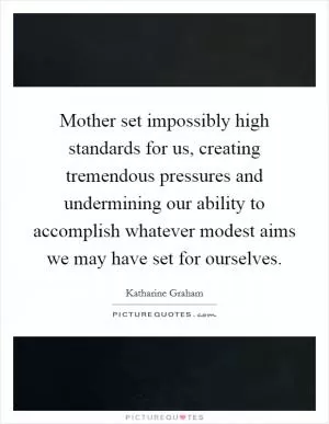 Mother set impossibly high standards for us, creating tremendous pressures and undermining our ability to accomplish whatever modest aims we may have set for ourselves Picture Quote #1