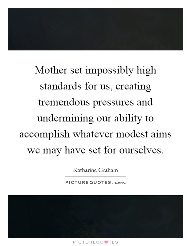 Mother set impossibly high standards for us, creating tremendous pressures and undermining our ability to accomplish whatever modest aims we may have set for ourselves. Picture Quote #1
