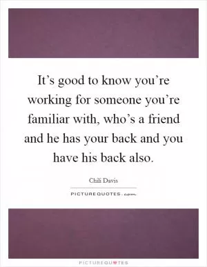 It’s good to know you’re working for someone you’re familiar with, who’s a friend and he has your back and you have his back also Picture Quote #1