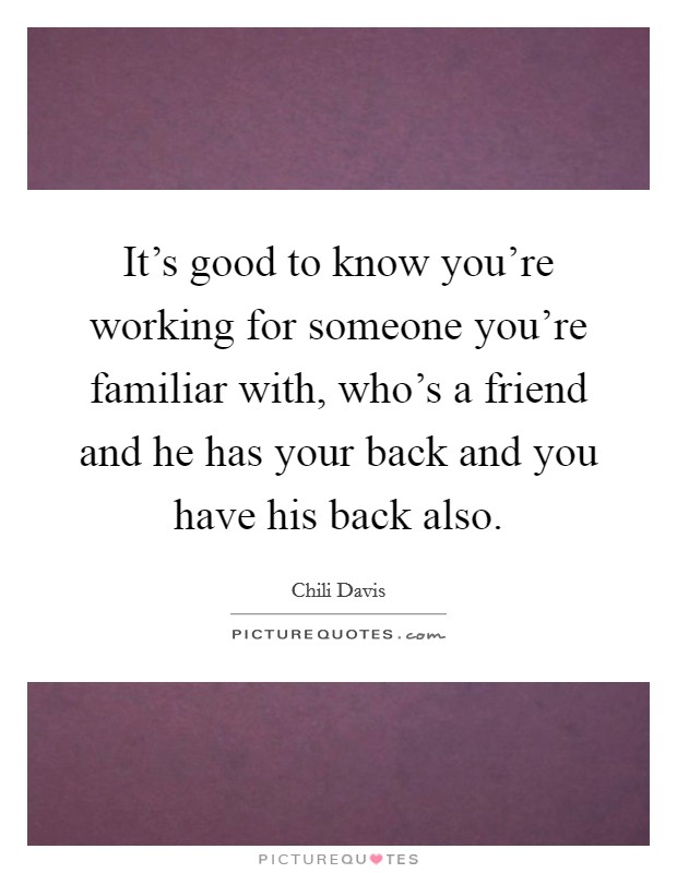 It's good to know you're working for someone you're familiar with, who's a friend and he has your back and you have his back also. Picture Quote #1