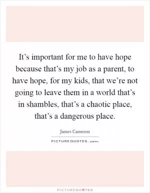 It’s important for me to have hope because that’s my job as a parent, to have hope, for my kids, that we’re not going to leave them in a world that’s in shambles, that’s a chaotic place, that’s a dangerous place Picture Quote #1