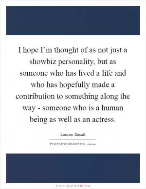 I hope I’m thought of as not just a showbiz personality, but as someone who has lived a life and who has hopefully made a contribution to something along the way - someone who is a human being as well as an actress Picture Quote #1