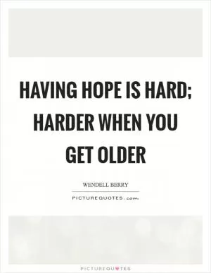 Having hope is hard; harder when you get older Picture Quote #1