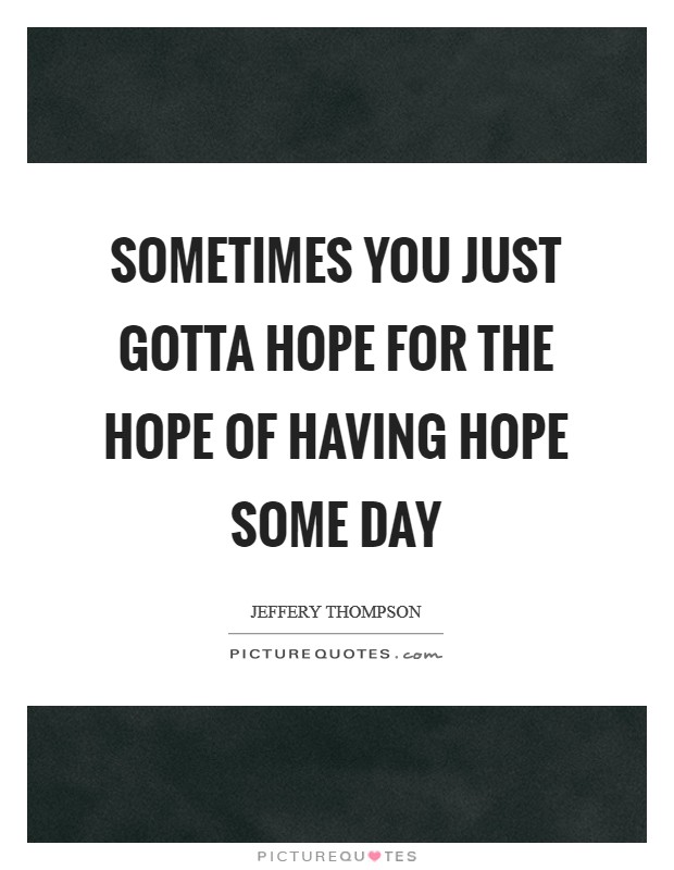 Sometimes you just gotta hope for the hope of having hope some day Picture Quote #1