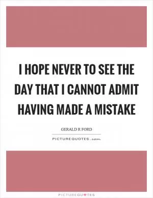 I hope never to see the day that I cannot admit having made a mistake Picture Quote #1