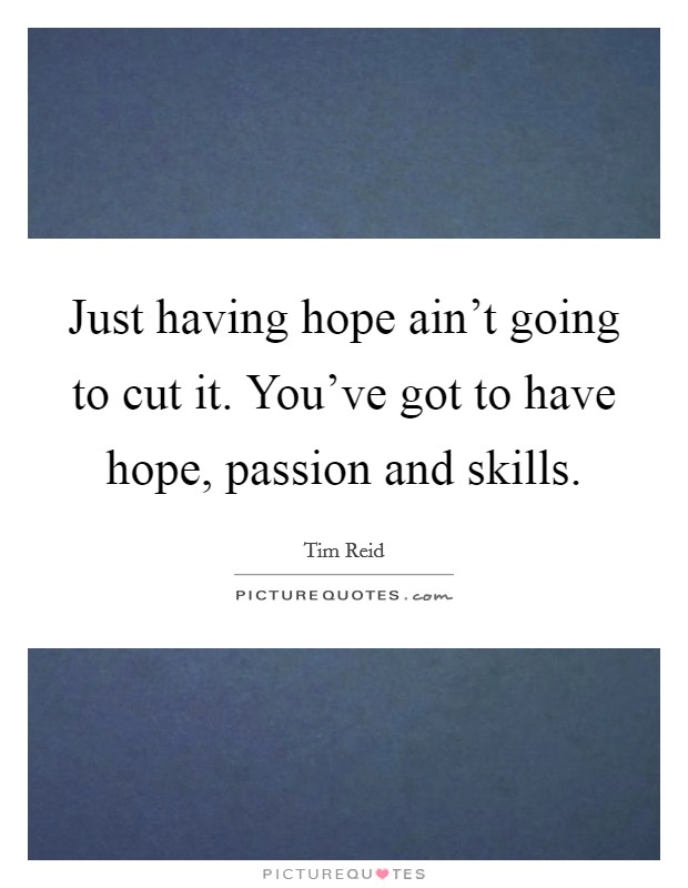Just having hope ain't going to cut it. You've got to have hope, passion and skills. Picture Quote #1