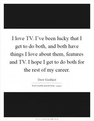 I love TV. I’ve been lucky that I get to do both, and both have things I love about them, features and TV. I hope I get to do both for the rest of my career Picture Quote #1