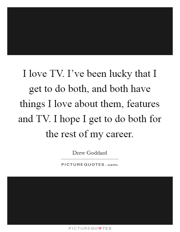 I love TV. I've been lucky that I get to do both, and both have things I love about them, features and TV. I hope I get to do both for the rest of my career. Picture Quote #1