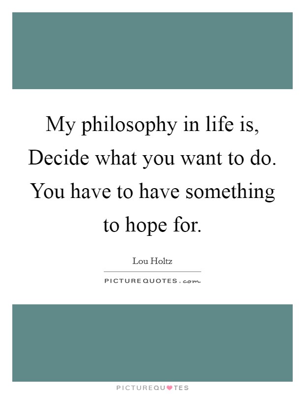 My philosophy in life is, Decide what you want to do. You have to have something to hope for. Picture Quote #1