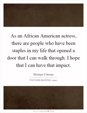 As an African American actress, there are people who have been staples in my life that opened a door that I can walk through. I hope that I can have that impact Picture Quote #1