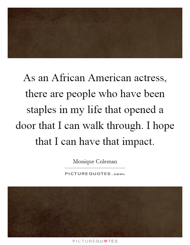 As an African American actress, there are people who have been staples in my life that opened a door that I can walk through. I hope that I can have that impact. Picture Quote #1