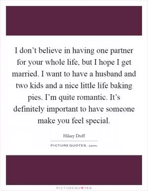 I don’t believe in having one partner for your whole life, but I hope I get married. I want to have a husband and two kids and a nice little life baking pies. I’m quite romantic. It’s definitely important to have someone make you feel special Picture Quote #1