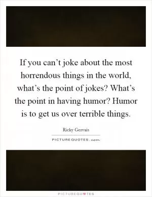 If you can’t joke about the most horrendous things in the world, what’s the point of jokes? What’s the point in having humor? Humor is to get us over terrible things Picture Quote #1
