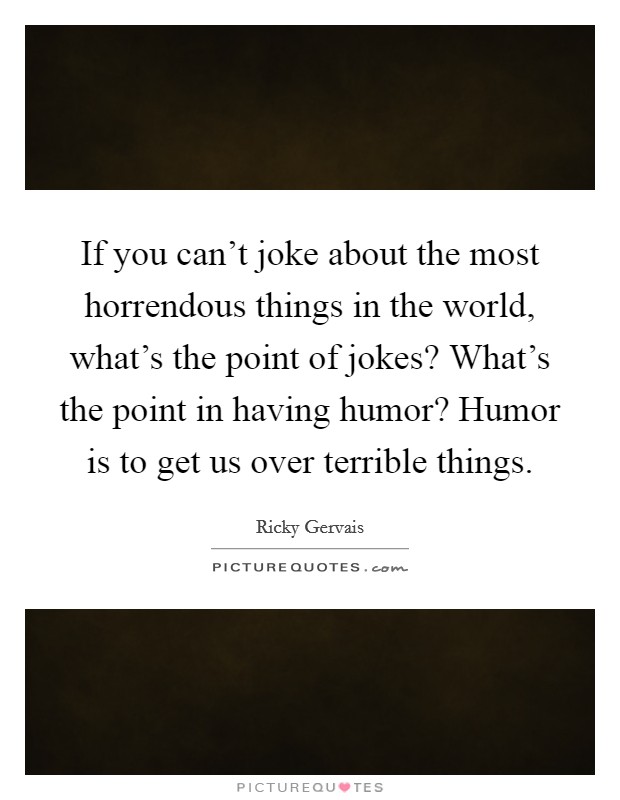 If you can't joke about the most horrendous things in the world, what's the point of jokes? What's the point in having humor? Humor is to get us over terrible things. Picture Quote #1