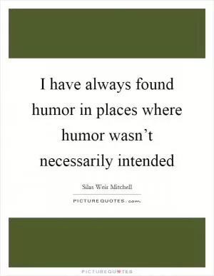 I have always found humor in places where humor wasn’t necessarily intended Picture Quote #1