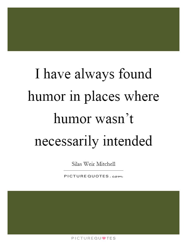 I have always found humor in places where humor wasn't necessarily intended Picture Quote #1
