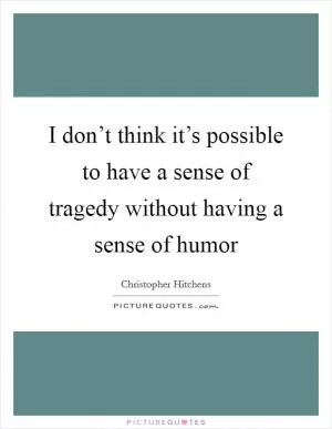 I don’t think it’s possible to have a sense of tragedy without having a sense of humor Picture Quote #1