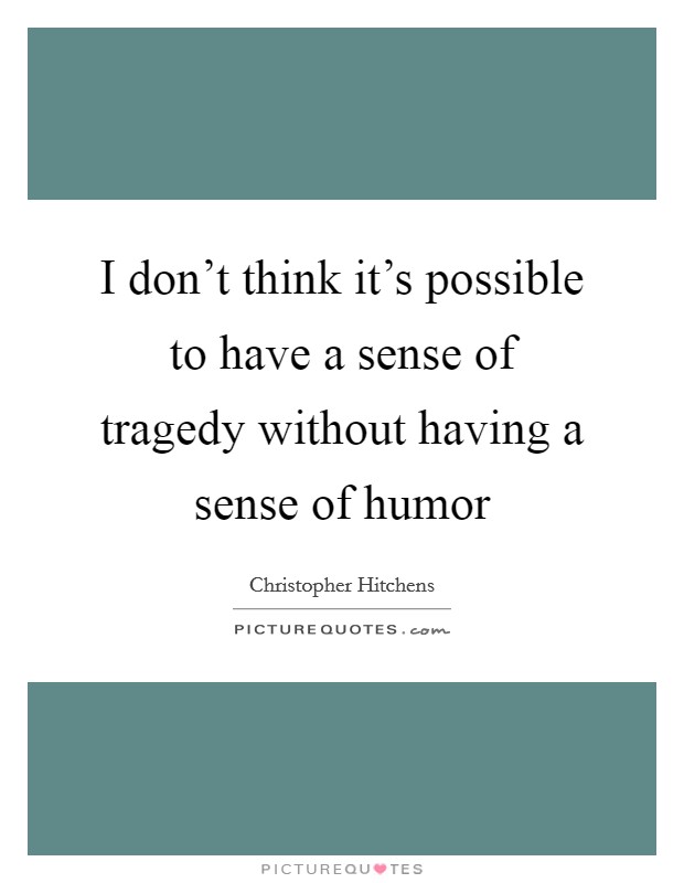 I don't think it's possible to have a sense of tragedy without having a sense of humor Picture Quote #1