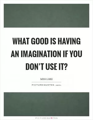 What good is having an imagination if you don’t use it? Picture Quote #1