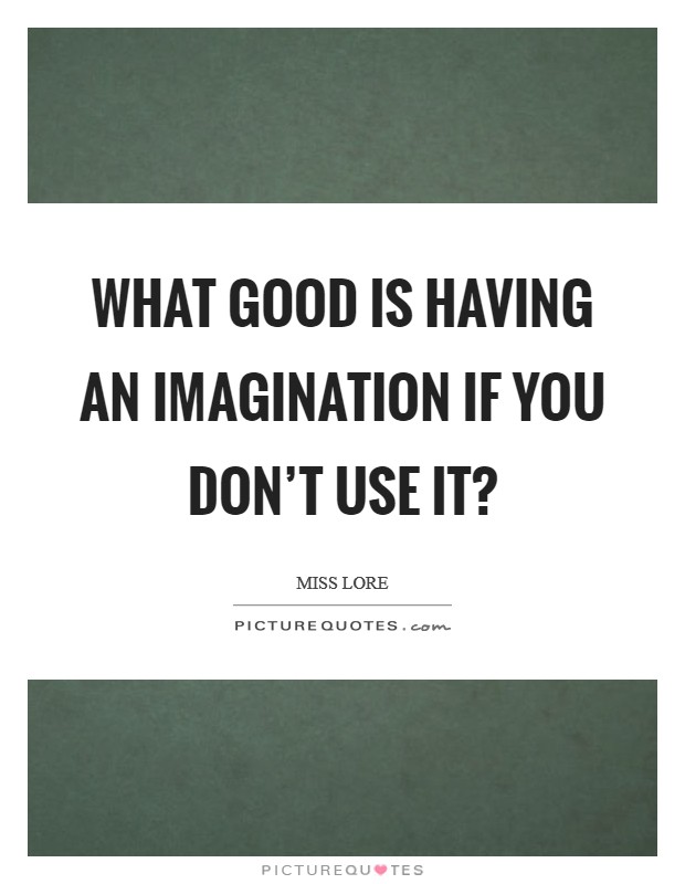 What good is having an imagination if you don't use it? Picture Quote #1