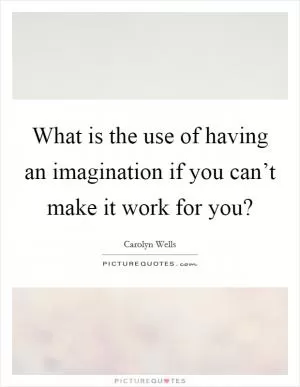 What is the use of having an imagination if you can’t make it work for you? Picture Quote #1