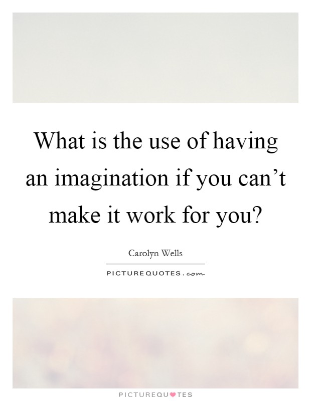 What is the use of having an imagination if you can't make it work for you? Picture Quote #1