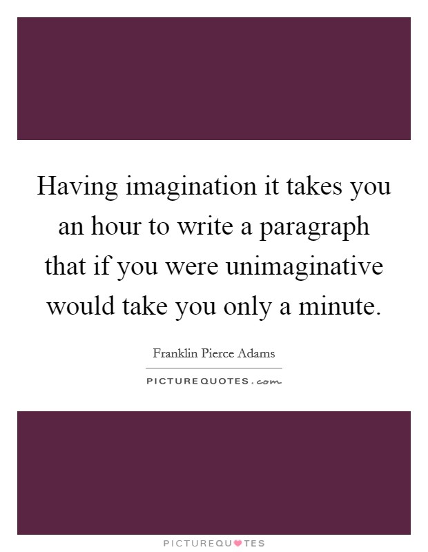 Having imagination it takes you an hour to write a paragraph that if you were unimaginative would take you only a minute. Picture Quote #1