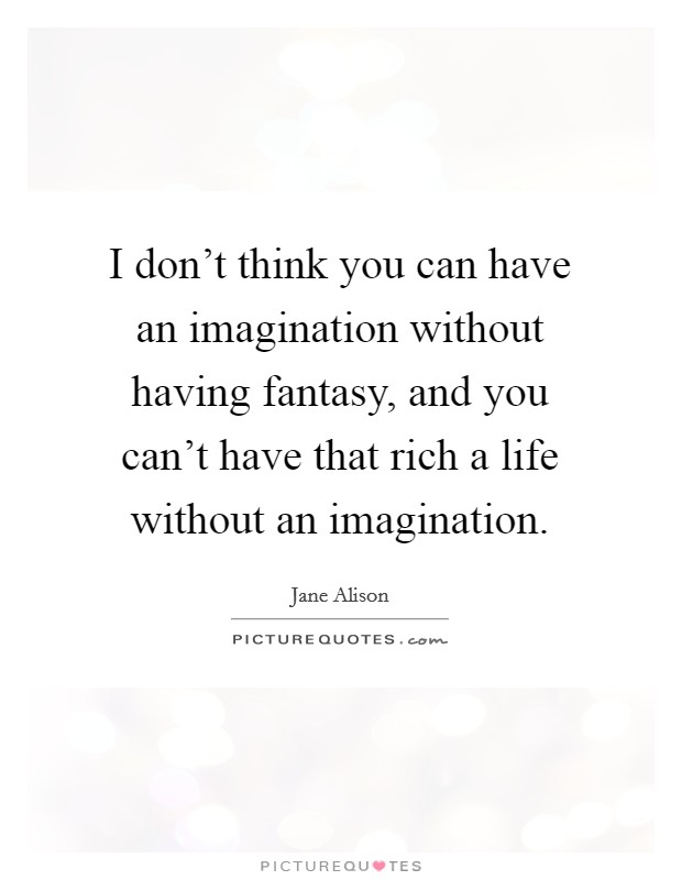 I don't think you can have an imagination without having fantasy, and you can't have that rich a life without an imagination. Picture Quote #1