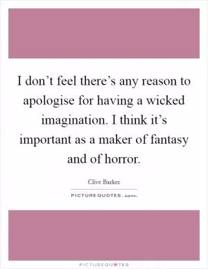 I don’t feel there’s any reason to apologise for having a wicked imagination. I think it’s important as a maker of fantasy and of horror Picture Quote #1