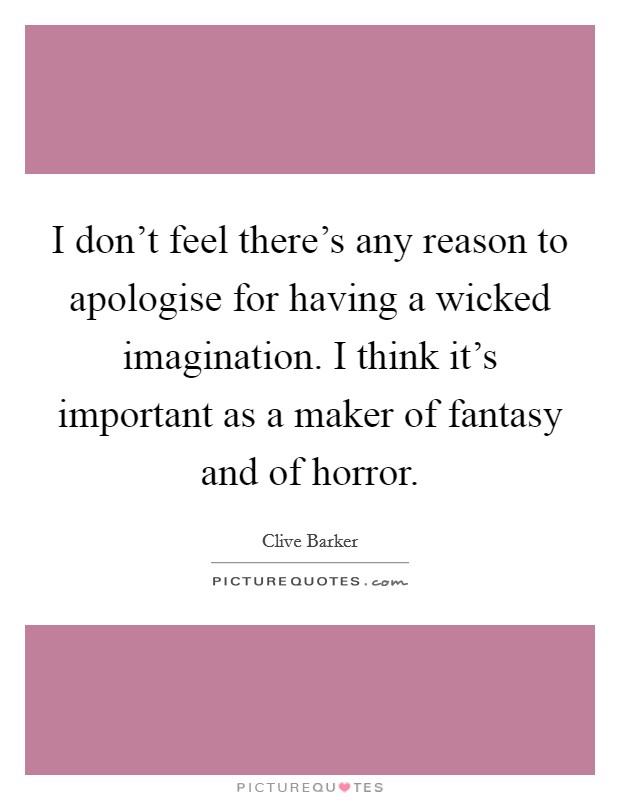 I don't feel there's any reason to apologise for having a wicked imagination. I think it's important as a maker of fantasy and of horror. Picture Quote #1
