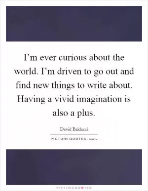 I’m ever curious about the world. I’m driven to go out and find new things to write about. Having a vivid imagination is also a plus Picture Quote #1