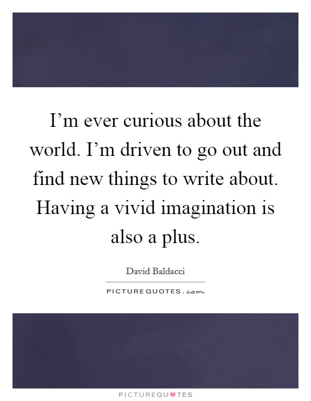 I'm ever curious about the world. I'm driven to go out and find new things to write about. Having a vivid imagination is also a plus. Picture Quote #1