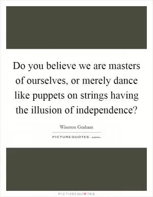 Do you believe we are masters of ourselves, or merely dance like puppets on strings having the illusion of independence? Picture Quote #1