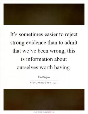 It’s sometimes easier to reject strong evidence than to admit that we’ve been wrong, this is information about ourselves worth having Picture Quote #1