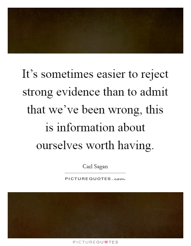 It's sometimes easier to reject strong evidence than to admit that we've been wrong, this is information about ourselves worth having. Picture Quote #1