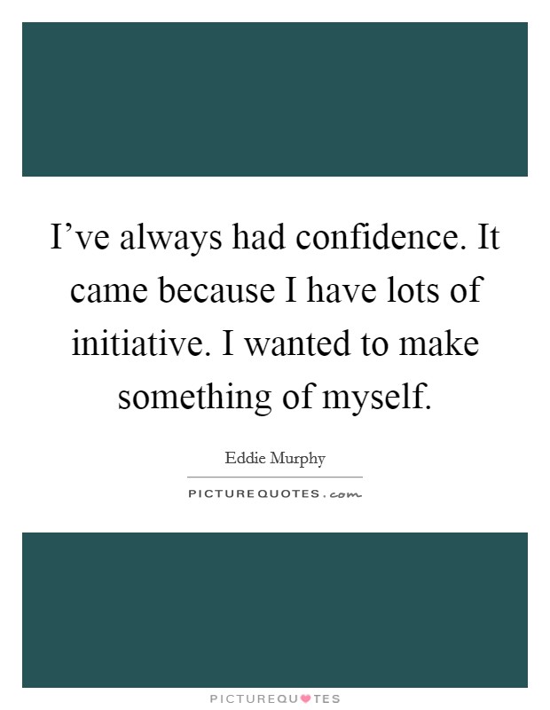I've always had confidence. It came because I have lots of initiative. I wanted to make something of myself. Picture Quote #1