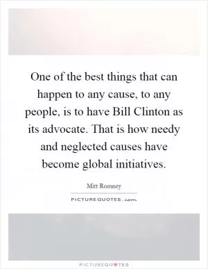 One of the best things that can happen to any cause, to any people, is to have Bill Clinton as its advocate. That is how needy and neglected causes have become global initiatives Picture Quote #1