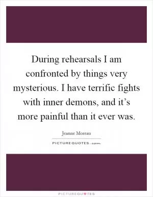 During rehearsals I am confronted by things very mysterious. I have terrific fights with inner demons, and it’s more painful than it ever was Picture Quote #1