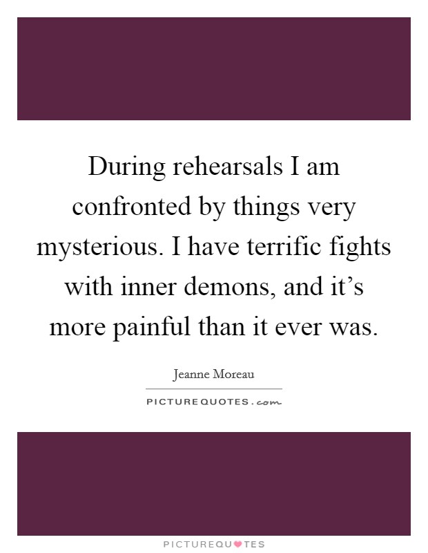 During rehearsals I am confronted by things very mysterious. I have terrific fights with inner demons, and it's more painful than it ever was. Picture Quote #1