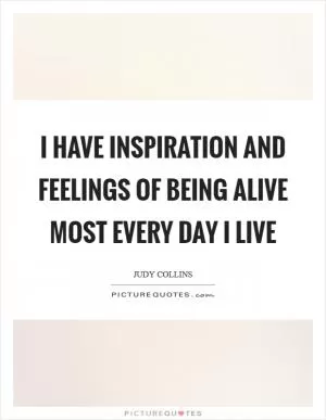 I have inspiration and feelings of being alive most every day I live Picture Quote #1