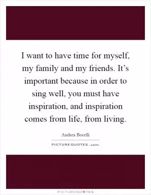 I want to have time for myself, my family and my friends. It’s important because in order to sing well, you must have inspiration, and inspiration comes from life, from living Picture Quote #1