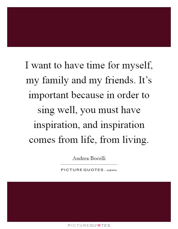 I want to have time for myself, my family and my friends. It's important because in order to sing well, you must have inspiration, and inspiration comes from life, from living. Picture Quote #1