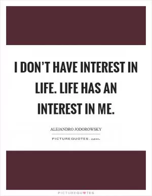 I don’t have interest in life. Life has an interest in me Picture Quote #1