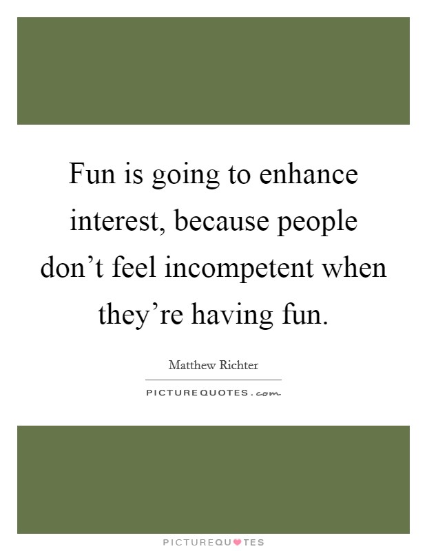 Fun is going to enhance interest, because people don't feel incompetent when they're having fun. Picture Quote #1