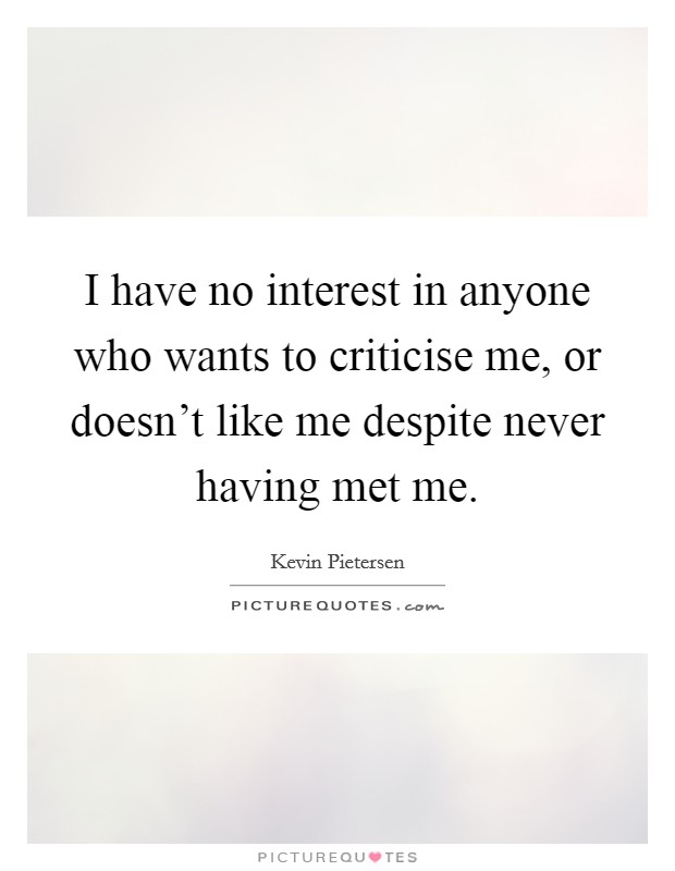 I have no interest in anyone who wants to criticise me, or doesn't like me despite never having met me. Picture Quote #1
