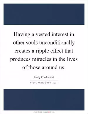 Having a vested interest in other souls unconditionally creates a ripple effect that produces miracles in the lives of those around us Picture Quote #1