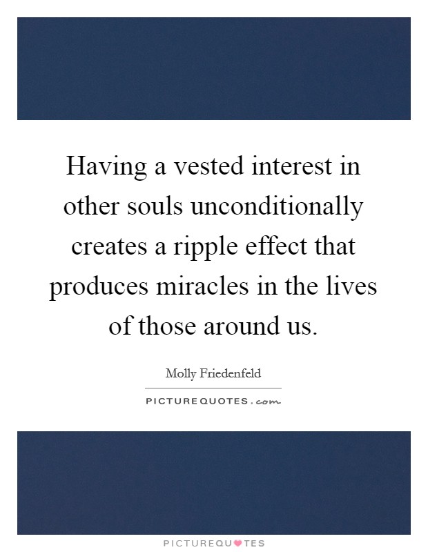 Having a vested interest in other souls unconditionally creates a ripple effect that produces miracles in the lives of those around us. Picture Quote #1