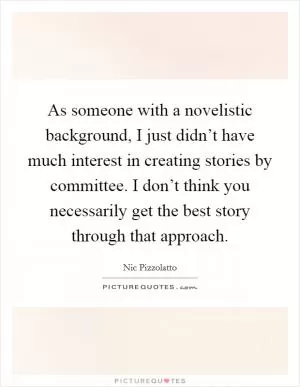 As someone with a novelistic background, I just didn’t have much interest in creating stories by committee. I don’t think you necessarily get the best story through that approach Picture Quote #1